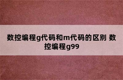 数控编程g代码和m代码的区别 数控编程g99